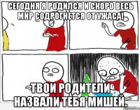 Сегодня я родился и скоро весь мир содрогнется от ужаса! Твои родители назвали тебя Мишей.