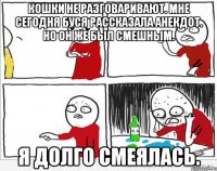 Кошки не разговаривают. Мне сегодня Буся рассказала анекдот. Но он же был смешным. Я долго смеялась.