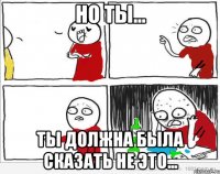 но ты... ты должна была сказать не это...