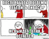 После работы поедем к тебе пить пивас Не выйдет, тетка остается