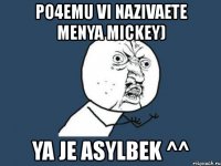 po4emu vi nazivaete menya mickey) ya je asylbek ^^