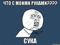 что с моими руками??? сука