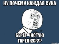 ну почему каждая сука берёт чистую тарелку???