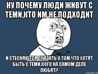 ну почему люди живут с теми,кто им не подходит и стесняются сказать о том,что хотят быть с теми,кого на самом деле любят?