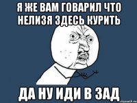 я же вам говарил что нелизя здесь курить да ну иди в зад