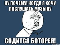 ну почему! когда я хочу послушать музыку содится боторея!