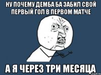 ну почему демба ба забил свой первый гол в первом матче а я через три месяца