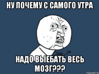 ну почему с самого утра надо выебать весь мозг???