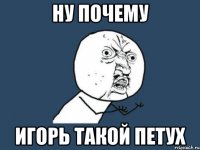 ну почему игорь такой петух