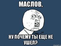 маслов, ну почему ты еще не ушел?