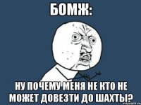 бомж: ну почему меня не кто не может довезти до шахты?