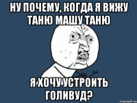 ну почему, когда я вижу таню машу таню я хочу устроить голивуд?