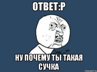 ответ:р ну почему ты такая сучка