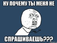 ну почему ты меня не спрашиваешь???