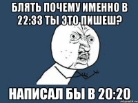 блять почему именно в 22:33 ты это пишеш? написал бы в 20:20