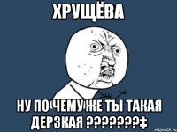 хрущёва ну по чему же ты такая дерзкая ???‡