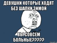 девушки которые ходят без шапки зимой вы совсем больные???