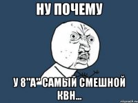 ну почему у 8"а" самый смешной квн...