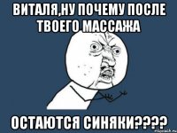 виталя,ну почему после твоего массажа остаются синяки???