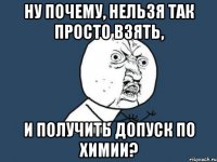 ну почему, нельзя так просто взять, и получить допуск по химии?