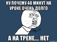 ну почему 40 минут на уроке очень долго а на трене.... нет