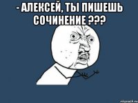 - алексей, ты пишешь сочинение ??? 