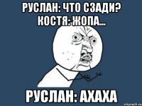 руслан: что сзади? костя: жопа... руслан: ахаха