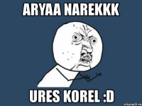 aryaa narekkk ures korel :d