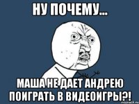 ну почему... маша не дает андрею поиграть в видеоигры?!