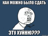 как можно было сдать эту хуйню???