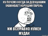 ну почему когда за девушками ухаживает хороший парень им все равно нужен мудак