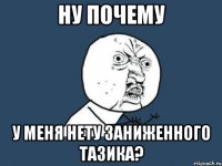 ну почему у меня нету заниженного тазика?