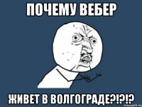 почему вебер живет в волгограде?!?!?