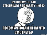 ну почему ты так стесняешься показать фото? потому что там не на что смотреть?