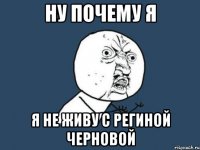 ну почему я я не живу с региной черновой