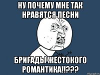 ну почему мне так нравятся песни бригады жестокого романтика!!???