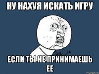 ну нахуя искать игру если ты не принимаешь ее