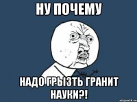 ну почему надо грызть гранит науки?!