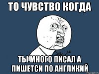 то чувство когда ты много писал а пишетси по англикий