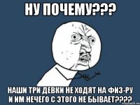 ну почему??? наши три девки не ходят на физ-ру и им нечего с этого не бывает???