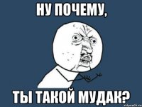 ну почему, ты такой мудак?