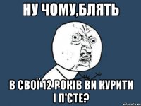 ну чому,блять в свої 12 років ви курити і п'єте?