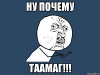 ну почему таамаг!!!