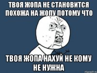 твоя жопа не становится похожа на жопу потому что твоя жопа нахуй не кому не нужна