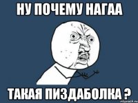 ну почему нагаа такая пиздаболка ?