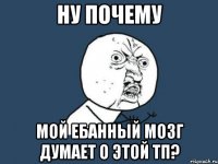 ну почему мой ебанный мозг думает о этой тп?