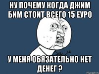 ну почему когда джим бим стоит всего 15 еуро у меня обязательно нет денег ?