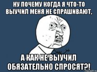 ну почему когда я что-то выучил меня не спрашивают, а как не выучил обязательно спросят?!