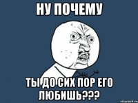 ну почему ты до сих пор его любишь???