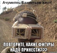  повторите, какие фигуры надо принести???